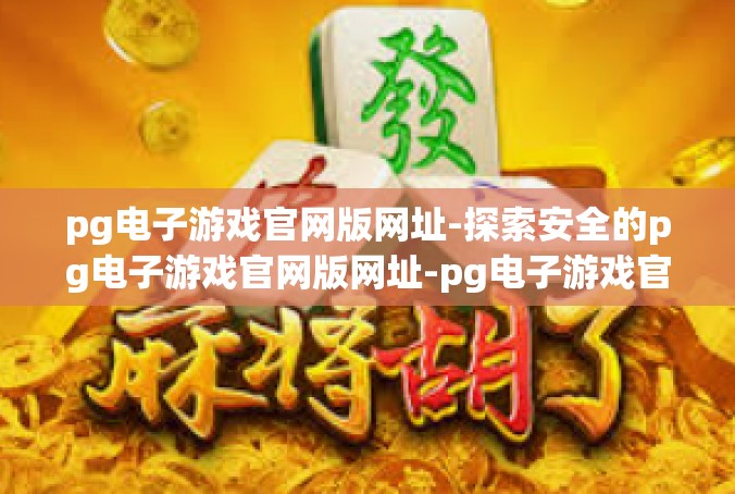 pg电子游戏官网版网址-探索安全的pg电子游戏官网版网址-pg电子游戏官网版网址
