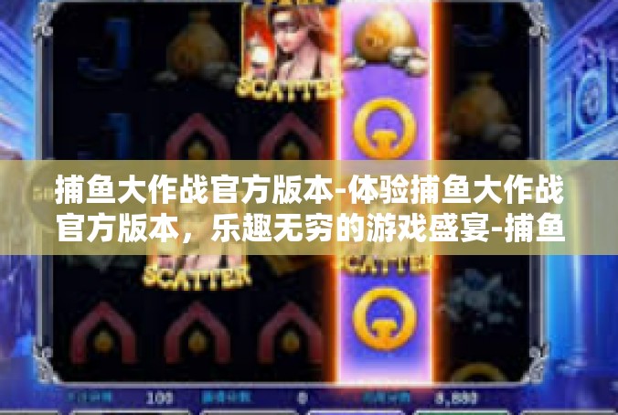 捕鱼大作战官方版本-体验捕鱼大作战官方版本，乐趣无穷的游戏盛宴-捕鱼大作战官方版本
