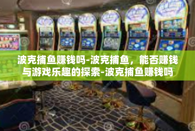 波克捕鱼赚钱吗-波克捕鱼，能否赚钱与游戏乐趣的探索-波克捕鱼赚钱吗