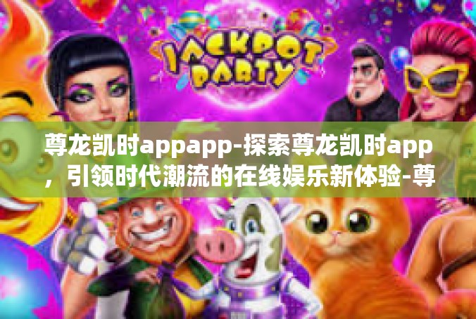 尊龙凯时appapp-探索尊龙凯时app，引领时代潮流的在线娱乐新体验-尊龙凯时appapp