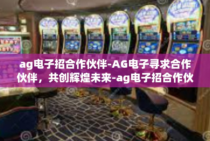 ag电子招合作伙伴-AG电子寻求合作伙伴，共创辉煌未来-ag电子招合作伙伴