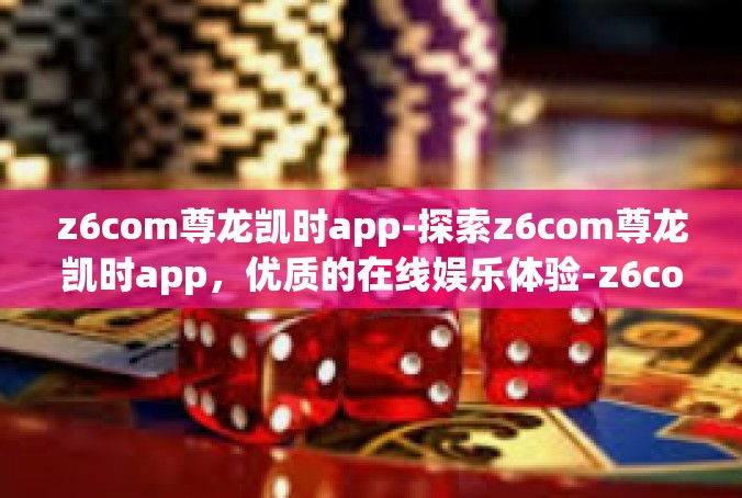 z6com尊龙凯时app-探索z6com尊龙凯时app，优质的在线娱乐体验-z6com尊龙凯时app