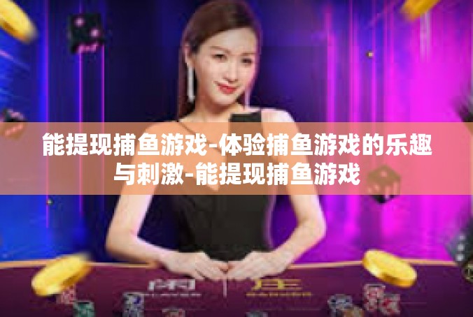 能提现捕鱼游戏-体验捕鱼游戏的乐趣与刺激-能提现捕鱼游戏