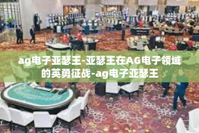 ag电子亚瑟王-亚瑟王在AG电子领域的英勇征战-ag电子亚瑟王