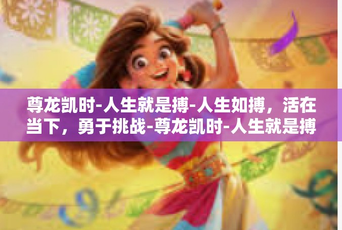 尊龙凯时-人生就是搏-人生如搏，活在当下，勇于挑战-尊龙凯时-人生就是搏
