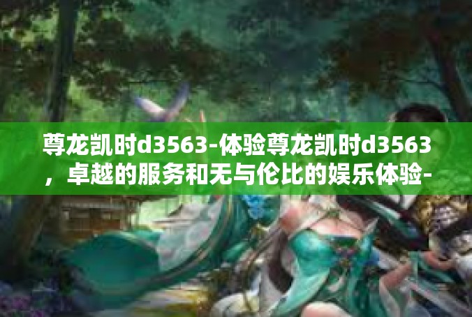 尊龙凯时d3563-体验尊龙凯时d3563，卓越的服务和无与伦比的娱乐体验-尊龙凯时d3563