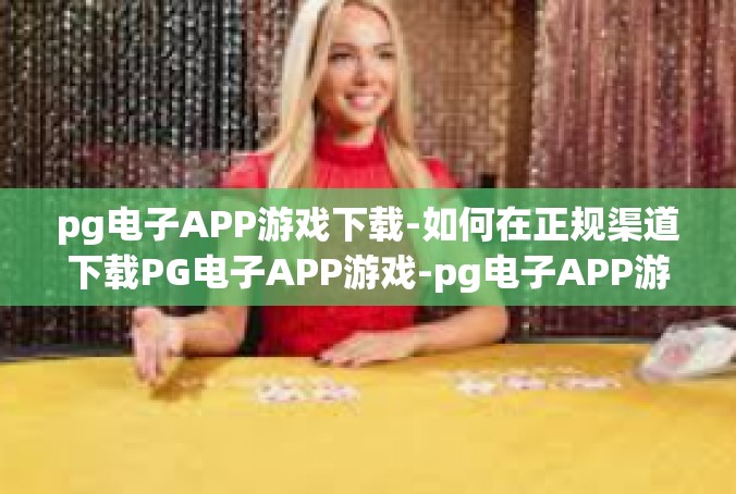 pg电子APP游戏下载-如何在正规渠道下载PG电子APP游戏-pg电子APP游戏下载