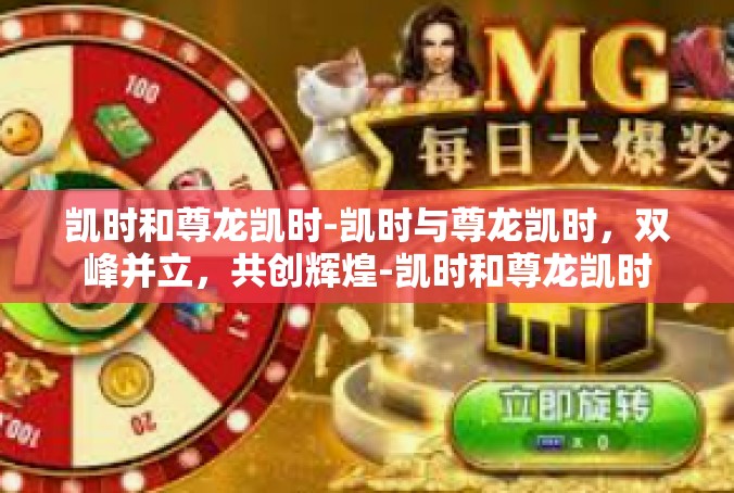 凯时和尊龙凯时-凯时与尊龙凯时，双峰并立，共创辉煌-凯时和尊龙凯时