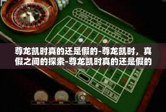 尊龙凯时真的还是假的-尊龙凯时，真假之间的探索-尊龙凯时真的还是假的