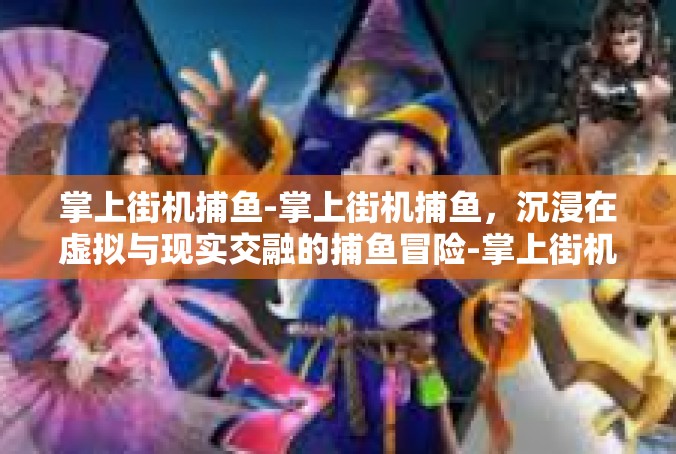 掌上街机捕鱼-掌上街机捕鱼，沉浸在虚拟与现实交融的捕鱼冒险-掌上街机捕鱼