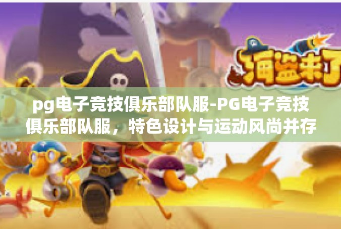 pg电子竞技俱乐部队服-PG电子竞技俱乐部队服，特色设计与运动风尚并存-pg电子竞技俱乐部队服