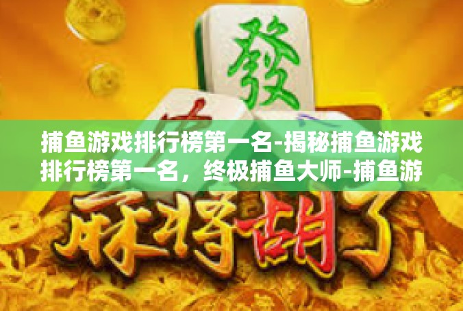 捕鱼游戏排行榜第一名-揭秘捕鱼游戏排行榜第一名，终极捕鱼大师-捕鱼游戏排行榜第一名