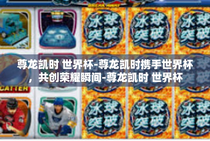 尊龙凯时 世界杯-尊龙凯时携手世界杯，共创荣耀瞬间-尊龙凯时 世界杯