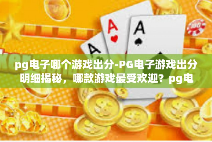 pg电子哪个游戏出分-PG电子游戏出分明细揭秘，哪款游戏最受欢迎？pg电子哪个游戏出分