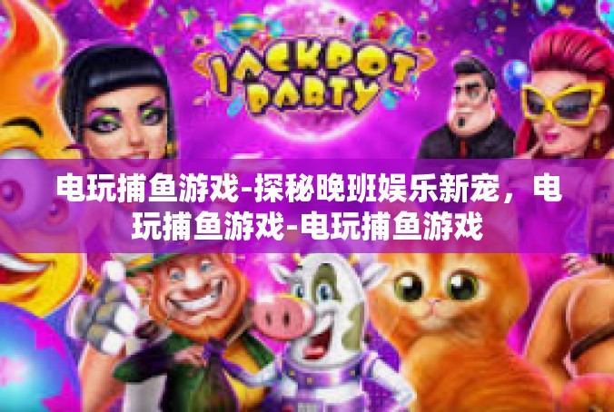 电玩捕鱼游戏-探秘晚班娱乐新宠，电玩捕鱼游戏-电玩捕鱼游戏