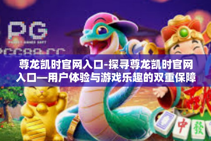 尊龙凯时官网入口-探寻尊龙凯时官网入口—用户体验与游戏乐趣的双重保障-尊龙凯时官网入口