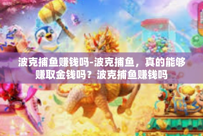 波克捕鱼赚钱吗-波克捕鱼，真的能够赚取金钱吗？波克捕鱼赚钱吗