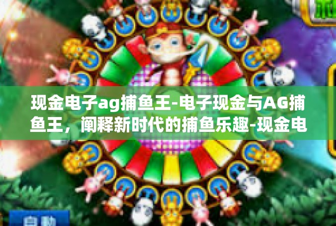 现金电子ag捕鱼王-电子现金与AG捕鱼王，阐释新时代的捕鱼乐趣-现金电子ag捕鱼王