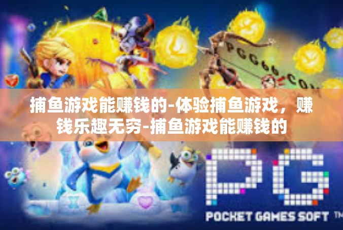 捕鱼游戏能赚钱的-体验捕鱼游戏，赚钱乐趣无穷-捕鱼游戏能赚钱的
