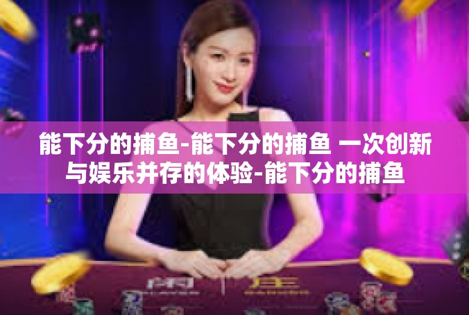 能下分的捕鱼-能下分的捕鱼 一次创新与娱乐并存的体验-能下分的捕鱼