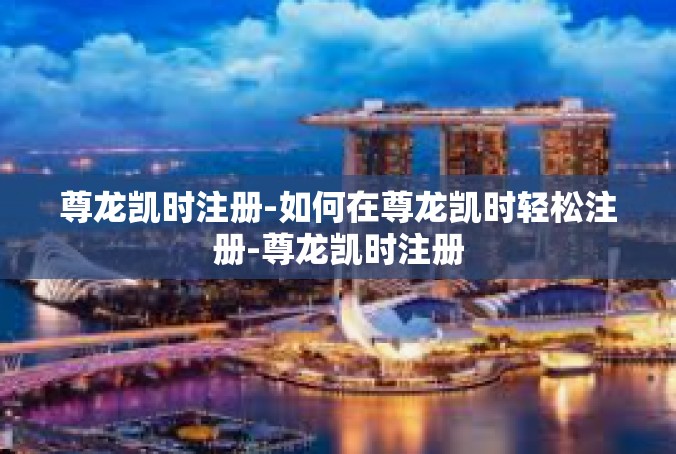 尊龙凯时注册-如何在尊龙凯时轻松注册-尊龙凯时注册