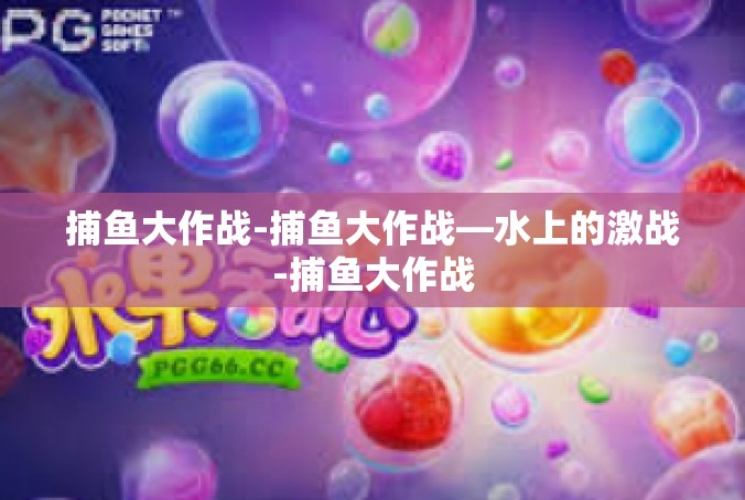 捕鱼大作战-捕鱼大作战—水上的激战-捕鱼大作战