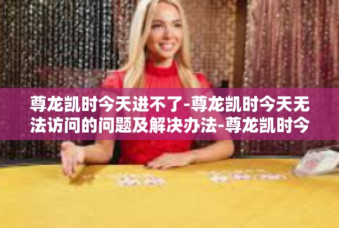 尊龙凯时今天进不了-尊龙凯时今天无法访问的问题及解决办法-尊龙凯时今天进不了