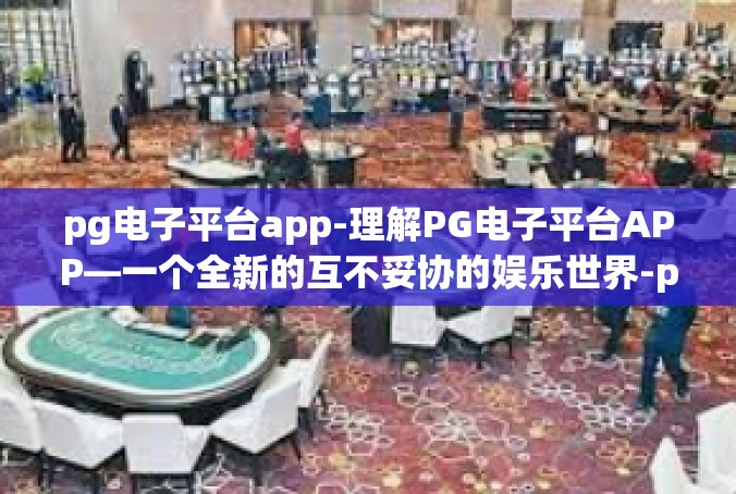 pg电子平台app-理解PG电子平台APP—一个全新的互不妥协的娱乐世界-pg电子平台app