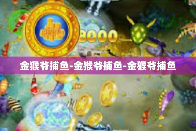 金猴爷捕鱼-金猴爷捕鱼-金猴爷捕鱼