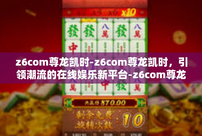 z6com尊龙凯时-z6com尊龙凯时，引领潮流的在线娱乐新平台-z6com尊龙凯时