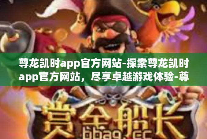尊龙凯时app官方网站-探索尊龙凯时app官方网站，尽享卓越游戏体验-尊龙凯时app官方网站
