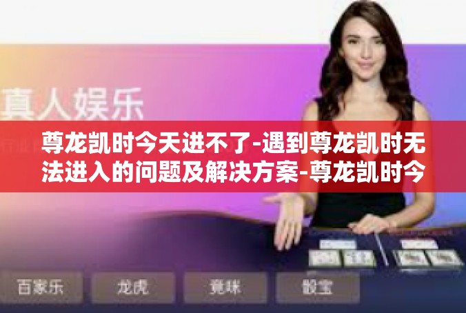 尊龙凯时今天进不了-遇到尊龙凯时无法进入的问题及解决方案-尊龙凯时今天进不了