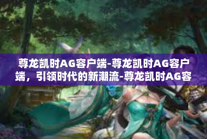 尊龙凯时AG容户端-尊龙凯时AG容户端，引领时代的新潮流-尊龙凯时AG容户端