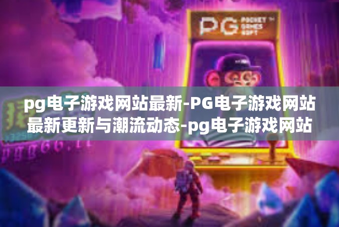 pg电子游戏网站最新-PG电子游戏网站最新更新与潮流动态-pg电子游戏网站最新