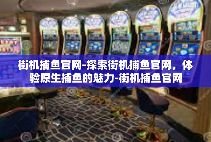 街机捕鱼官网-探索街机捕鱼官网，体验原生捕鱼的魅力-街机捕鱼官网