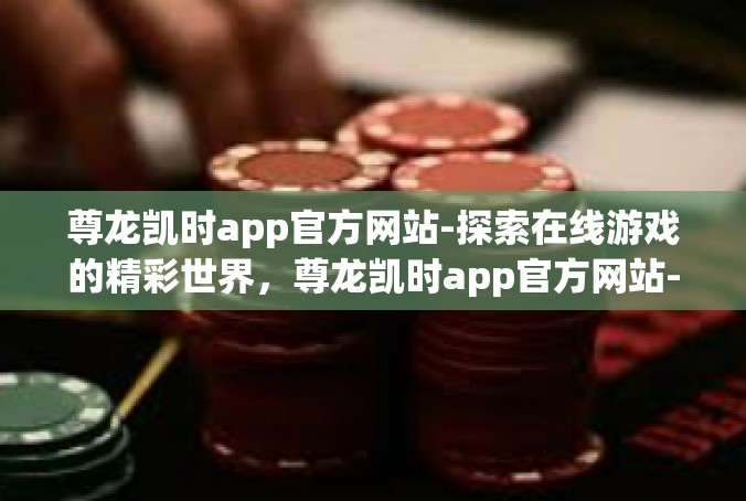 尊龙凯时app官方网站-探索在线游戏的精彩世界，尊龙凯时app官方网站-尊龙凯时app官方网站