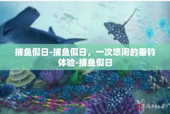 捕鱼假日-捕鱼假日，一次悠闲的垂钓体验-捕鱼假日
