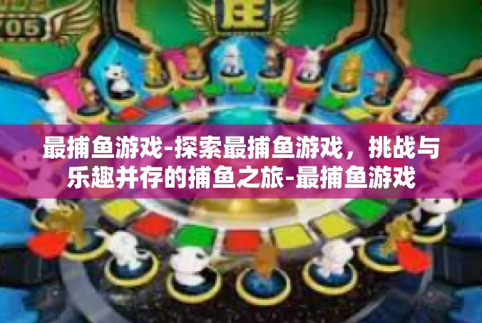 最捕鱼游戏-探索最捕鱼游戏，挑战与乐趣并存的捕鱼之旅-最捕鱼游戏